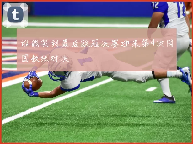 谁能笑到最后欧冠决赛迎来第4次同国教练对决