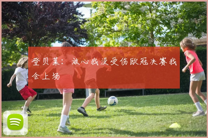 登贝莱：放心我没受伤欧冠决赛我会上场