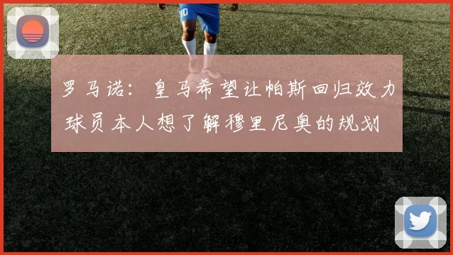 罗马诺：皇马希望让帕斯回归效力 球员本人想了解穆里尼奥的规划