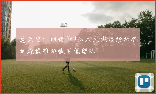 意天空：即便DV9和尤文完成续约乔纳森戴维都很可能留队