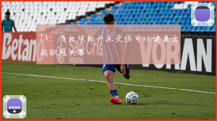 TA：马杜埃凯并未受伤可以健康出战欧冠决赛